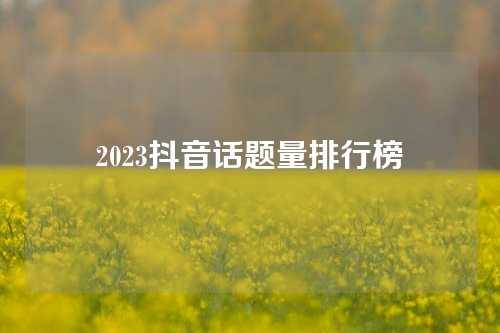 2023抖音话题量排行榜